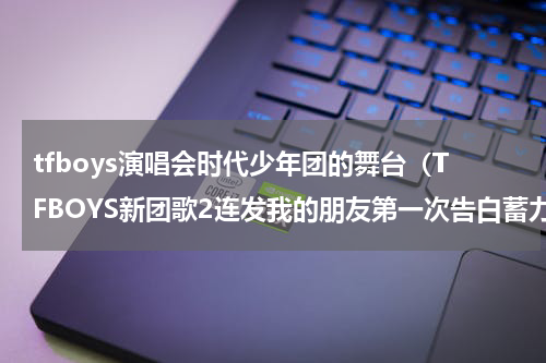 tfboys演唱会时代少年团的舞台（TFBOYS新团歌2连发我的朋友第一次告白蓄力六周年）