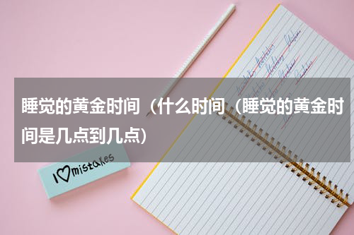 睡觉的黄金时间（什么时间（睡觉的黄金时间是几点到几点）