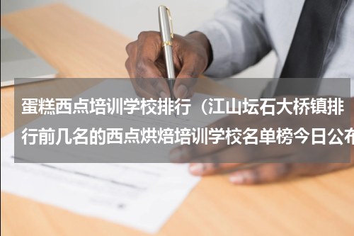 蛋糕西点培训学校排行（江山坛石大桥镇排行前几名的西点烘焙培训学校名单榜今日公布）