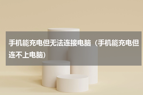 手机能充电但无法连接电脑（手机能充电但连不上电脑）