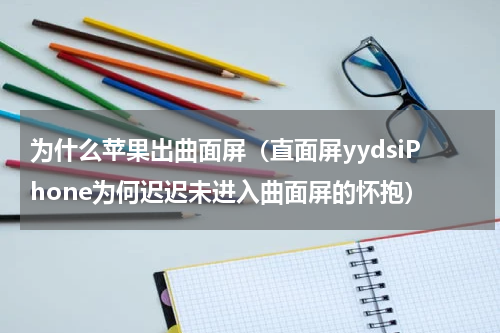 为什么苹果出曲面屏（直面屏yydsiPhone为何迟迟未进入曲面屏的怀抱）