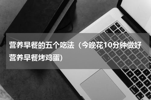 营养早餐的五个吃法（今晚花10分钟做好营养早餐烤鸡蛋）