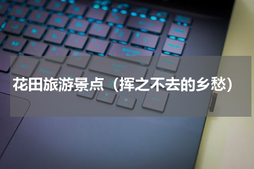 花田旅游景点（挥之不去的乡愁）