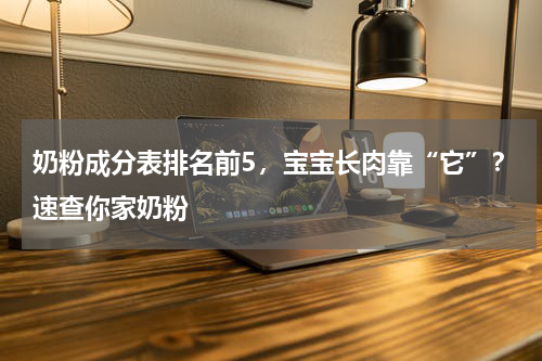 奶粉成分表排名前5，宝宝长肉靠“它”？速查你家奶粉