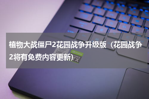 植物大战僵尸2花园战争升级版（花园战争2将有免费内容更新）