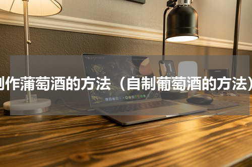 制作蒲萄酒的方法（自制葡萄酒的方法）