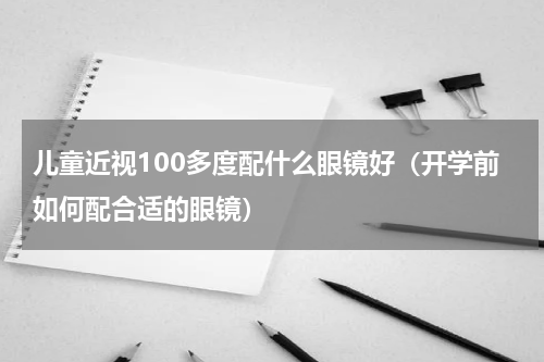 儿童近视100多度配什么眼镜好（开学前如何配合适的眼镜）