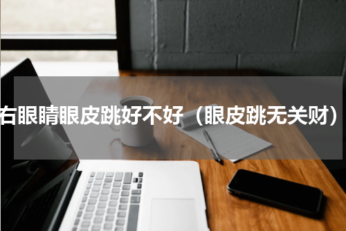 右眼睛眼皮跳好不好（眼皮跳无关财）