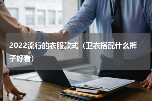2022流行的衣服款式（卫衣搭配什么裤子好看）