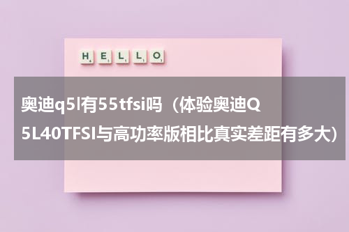 奥迪q5l有55tfsi吗（体验奥迪Q5L40TFSI与高功率版相比真实差距有多大）