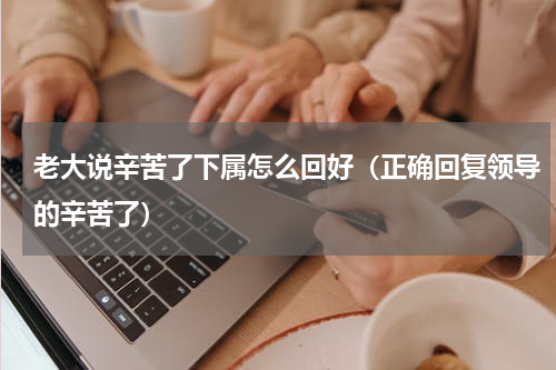 老大说辛苦了下属怎么回好（正确回复领导的辛苦了）