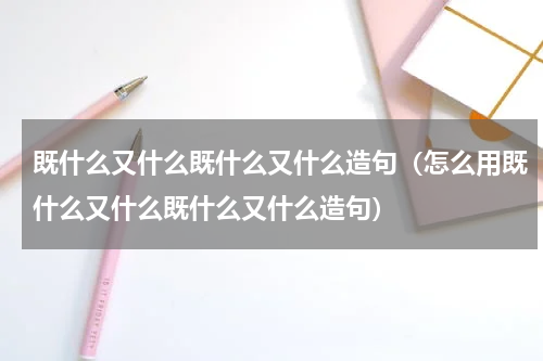 既什么又什么既什么又什么造句（怎么用既什么又什么既什么又什么造句）