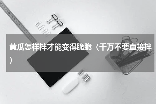 黄瓜怎样拌才能变得脆脆（千万不要直接拌）