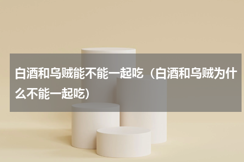 白酒和乌贼能不能一起吃（白酒和乌贼为什么不能一起吃）