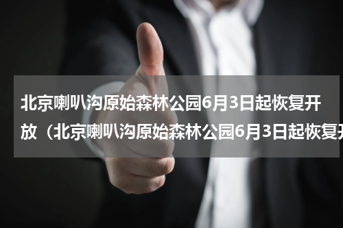 北京喇叭沟原始森林公园6月3日起恢复开放（北京喇叭沟原始森林公园6月3日起恢复开放）