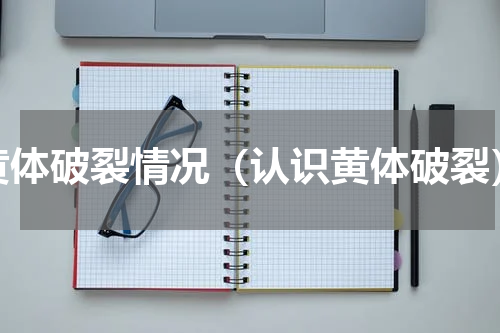 黄体破裂情况（认识黄体破裂）