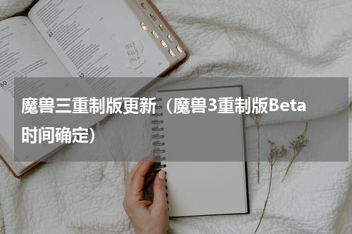 魔兽三重制版更新（魔兽3重制版Beta时间确定）