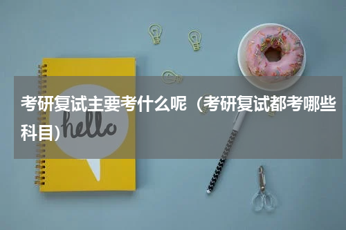 考研复试主要考什么呢（考研复试都考哪些科目）