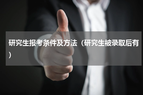 研究生报考条件及方法（研究生被录取后有）