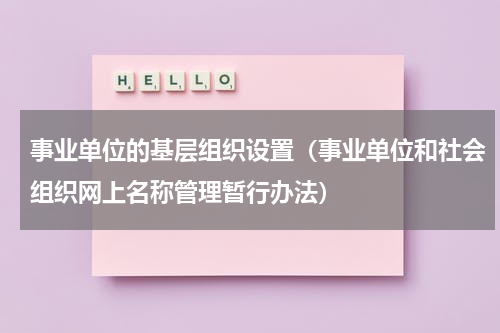 事业单位的基层组织设置（事业单位和社会组织网上名称管理暂行办法）