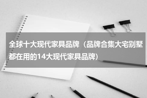 全球十大现代家具品牌（品牌合集大宅别墅都在用的14大现代家具品牌）
