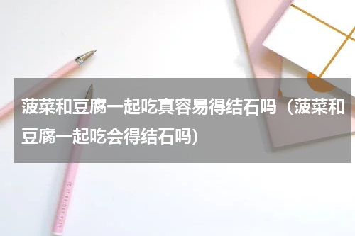 菠菜和豆腐一起吃真容易得结石吗（菠菜和豆腐一起吃会得结石吗）