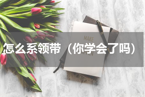 怎么系领带（你学会了吗）