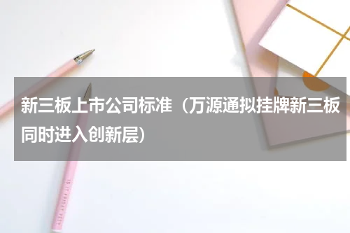 新三板上市公司标准（万源通拟挂牌新三板同时进入创新层）