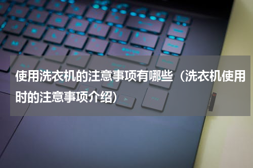 使用洗衣机的注意事项有哪些（洗衣机使用时的注意事项介绍）