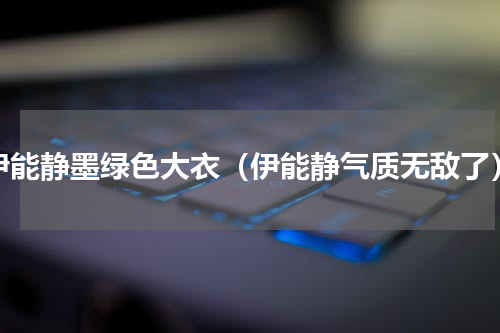 伊能静墨绿色大衣（伊能静气质无敌了）