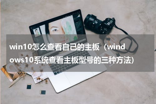 win10怎么查看自己的主板（windows10系统查看主板型号的三种方法）