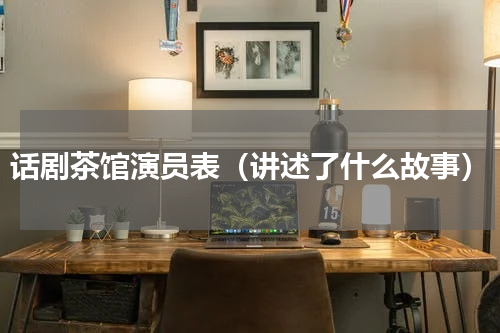 话剧茶馆演员表（讲述了什么故事）