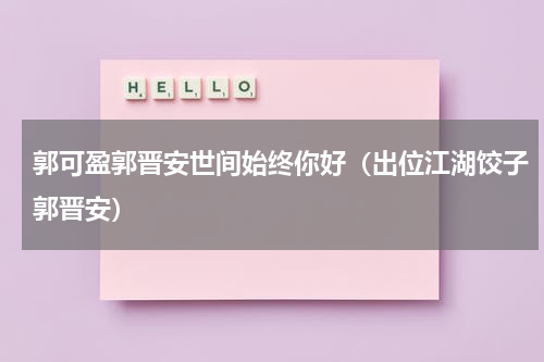 郭可盈郭晋安世间始终你好（出位江湖饺子郭晋安）
