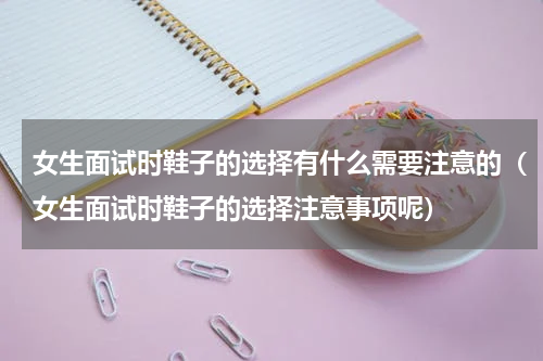 女生面试时鞋子的选择有什么需要注意的（女生面试时鞋子的选择注意事项呢）
