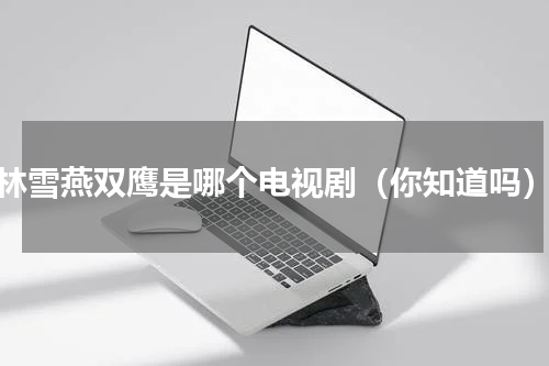 林雪燕双鹰是哪个电视剧（你知道吗）
