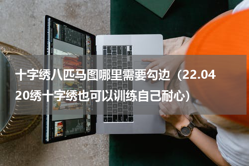 十字绣八匹马图哪里需要勾边（22.0420绣十字绣也可以训练自己耐心）