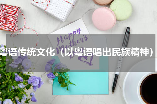 粤语传统文化（以粤语唱出民族精神）