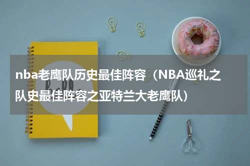 nba老鹰队历史最佳阵容（NBA巡礼之队史最佳阵容之亚特兰大老鹰队）