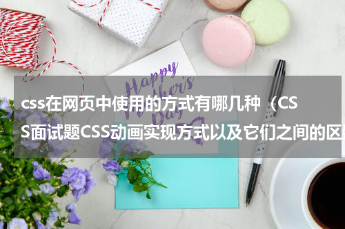 css在网页中使用的方式有哪几种（CSS面试题CSS动画实现方式以及它们之间的区别）