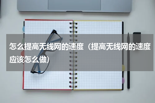 怎么提高无线网的速度（提高无线网的速度应该怎么做）