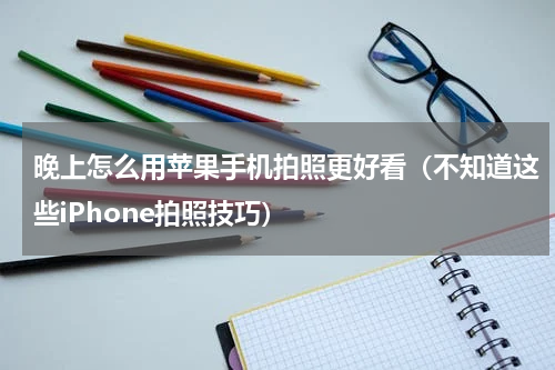 晚上怎么用苹果手机拍照更好看（不知道这些iPhone拍照技巧）