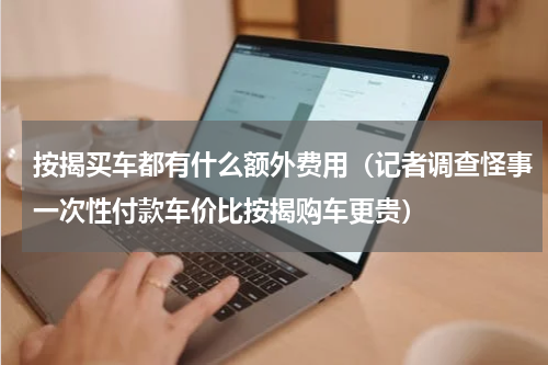 按揭买车都有什么额外费用（记者调查怪事一次性付款车价比按揭购车更贵）