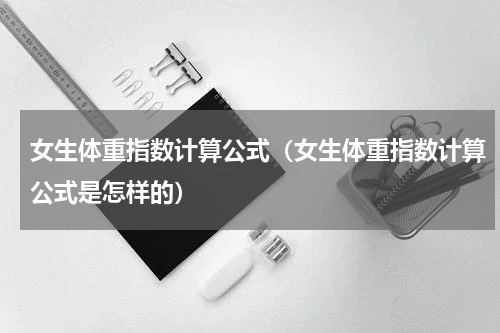 女生体重指数计算公式（女生体重指数计算公式是怎样的）