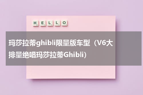 玛莎拉蒂ghibli限量版车型（V6大排量绝唱玛莎拉蒂Ghibli）