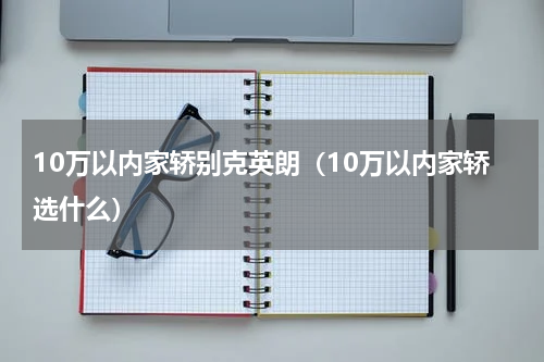 10万以内家轿别克英朗（10万以内家轿选什么）