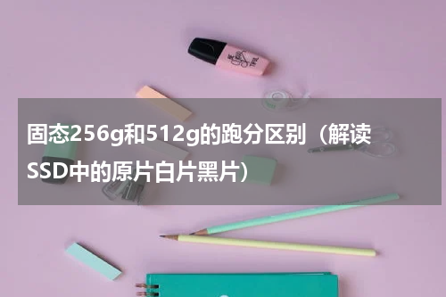 固态256g和512g的跑分区别（解读SSD中的原片白片黑片）