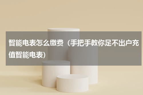 智能电表怎么缴费（手把手教你足不出户充值智能电表）