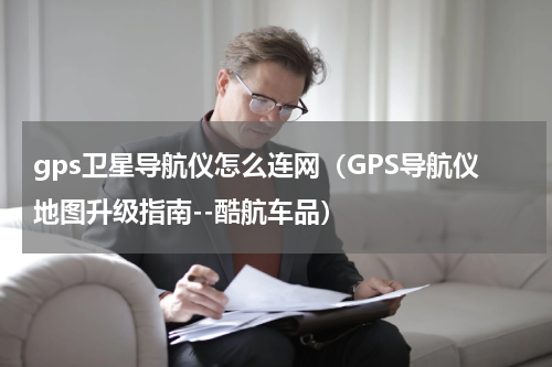 gps卫星导航仪怎么连网（GPS导航仪地图升级指南--酷航车品）