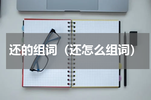 还的组词（还怎么组词）
