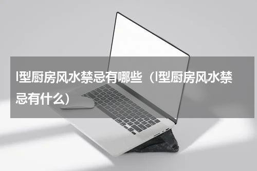 l型厨房风水禁忌有哪些（l型厨房风水禁忌有什么）